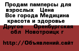 Продам памперсы для взрослых › Цена ­ 500 - Все города Медицина, красота и здоровье » Другое   . Оренбургская обл.,Новотроицк г.